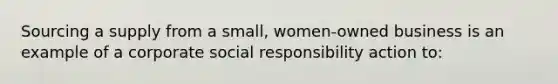 Sourcing a supply from a small, women-owned business is an example of a corporate social responsibility action to: