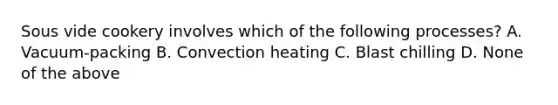 Sous vide cookery involves which of the following processes? A. Vacuum-packing B. Convection heating C. Blast chilling D. None of the above