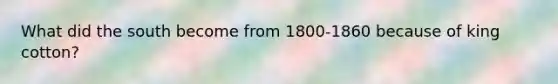 What did the south become from 1800-1860 because of king cotton?