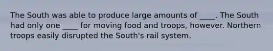 The South was able to produce large amounts of ____. The South had only one ____ for moving food and troops, however. Northern troops easily disrupted the South's rail system.