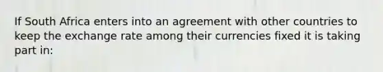 If South Africa enters into an agreement with other countries to keep the exchange rate among their currencies fixed it is taking part​ in: