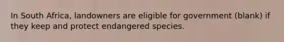 In South Africa, landowners are eligible for government (blank) if they keep and protect endangered species.