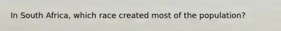 In South Africa, which race created most of the population?