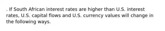 . If South African interest rates are higher than U.S. interest rates, U.S. capital flows and U.S. currency values will change in the following ways.