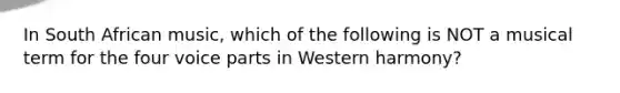 In South African music, which of the following is NOT a musical term for the four voice parts in Western harmony?