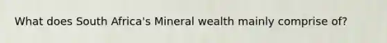 What does South Africa's Mineral wealth mainly comprise of?