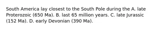 South America lay closest to the South Pole during the A. late Proterozoic (650 Ma). B. last 65 million years. C. late Jurassic (152 Ma). D. early Devonian (390 Ma).