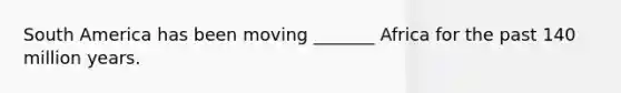 South America has been moving _______ Africa for the past 140 million years.
