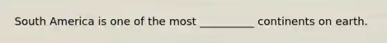 South America is one of the most __________ continents on earth.