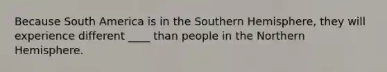 Because South America is in the Southern Hemisphere, they will experience different ____ than people in the Northern Hemisphere.