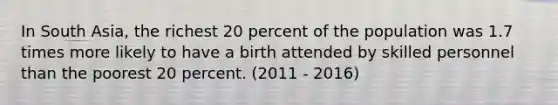 In South Asia, the richest 20 percent of the population was 1.7 times more likely to have a birth attended by skilled personnel than the poorest 20 percent. (2011 - 2016)