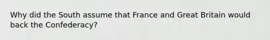 Why did the South assume that France and Great Britain would back the Confederacy?