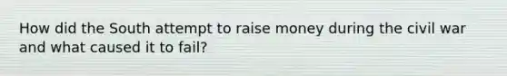 How did the South attempt to raise money during the civil war and what caused it to fail?