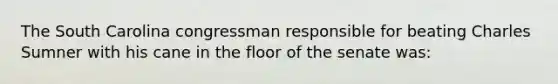 The South Carolina congressman responsible for beating Charles Sumner with his cane in the floor of the senate was: