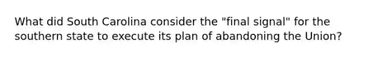 What did South Carolina consider the "final signal" for the southern state to execute its plan of abandoning the Union?