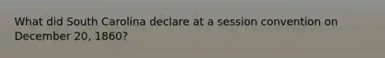 What did South Carolina declare at a session convention on December 20, 1860?