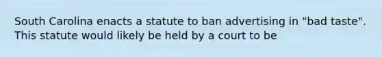 South Carolina enacts a statute to ban advertising in "bad taste". This statute would likely be held by a court to be