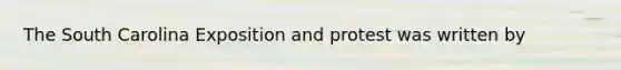 The South Carolina Exposition and protest was written by