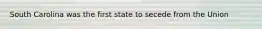 South Carolina was the first state to secede from the Union