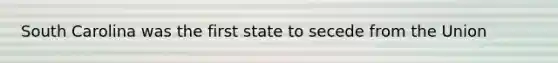 South Carolina was the first state to secede from the Union