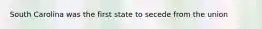 South Carolina was the first state to secede from the union