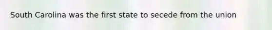 South Carolina was the first state to secede from the union