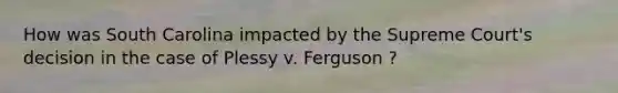 How was South Carolina impacted by the Supreme Court's decision in the case of Plessy v. Ferguson ?