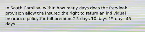 In South Carolina, within how many days does the free-look provision allow the insured the right to return an individual insurance policy for full premium? 5 days 10 days 15 days 45 days