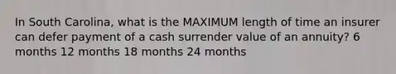 In South Carolina, what is the MAXIMUM length of time an insurer can defer payment of a cash surrender value of an annuity? 6 months 12 months 18 months 24 months