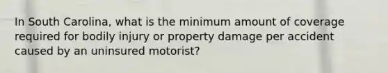 In South Carolina, what is the minimum amount of coverage required for bodily injury or property damage per accident caused by an uninsured motorist?