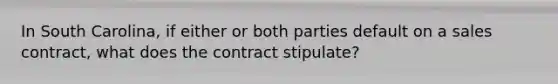 In South Carolina, if either or both parties default on a sales contract, what does the contract stipulate?