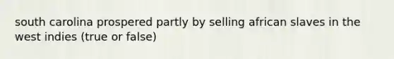 south carolina prospered partly by selling african slaves in the west indies (true or false)