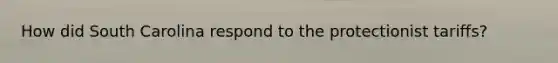 How did South Carolina respond to the protectionist tariffs?