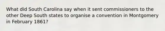 What did South Carolina say when it sent commissioners to the other Deep South states to organise a convention in Montgomery in February 1861?