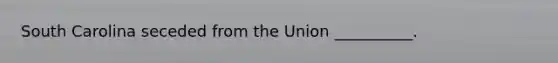 South Carolina seceded from the Union __________.