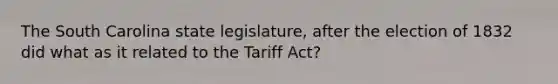 The South Carolina state legislature, after the election of 1832 did what as it related to the Tariff Act?