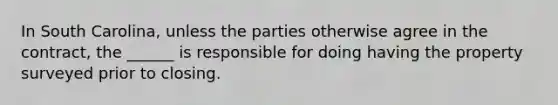 In South Carolina, unless the parties otherwise agree in the contract, the ______ is responsible for doing having the property surveyed prior to closing.