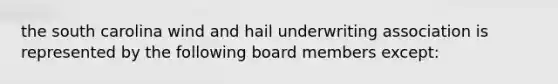 the south carolina wind and hail underwriting association is represented by the following board members except: