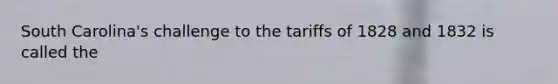 South Carolina's challenge to the tariffs of 1828 and 1832 is called the