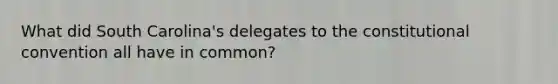 What did South Carolina's delegates to the constitutional convention all have in common?