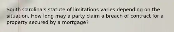 South Carolina's statute of limitations varies depending on the situation. How long may a party claim a breach of contract for a property secured by a mortgage?