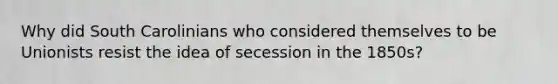 Why did South Carolinians who considered themselves to be Unionists resist the idea of secession in the 1850s?