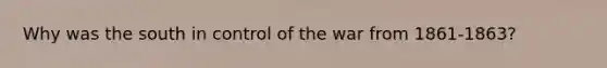 Why was the south in control of the war from 1861-1863?
