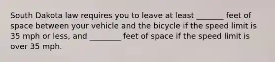 South Dakota law requires you to leave at least _______ feet of space between your vehicle and the bicycle if the speed limit is 35 mph or less, and ________ feet of space if the speed limit is over 35 mph.