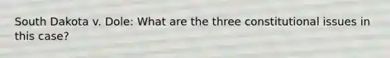 South Dakota v. Dole: What are the three constitutional issues in this case?