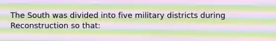 The South was divided into five military districts during Reconstruction so that: