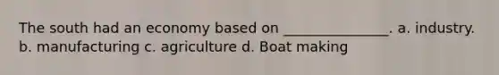 The south had an economy based on _______________. a. industry. b. manufacturing c. agriculture d. Boat making