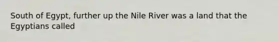 South of Egypt, further up the Nile River was a land that the Egyptians called