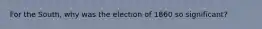 For the South, why was the election of 1860 so significant?
