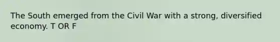 The South emerged from the Civil War with a strong, diversified economy. T OR F